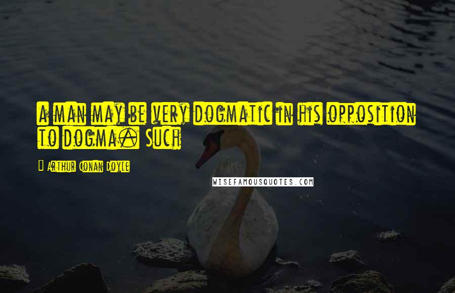 Arthur Conan Doyle Quotes: a man may be very dogmatic in his opposition to dogma. Such