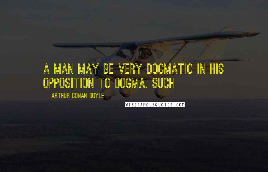 Arthur Conan Doyle Quotes: a man may be very dogmatic in his opposition to dogma. Such