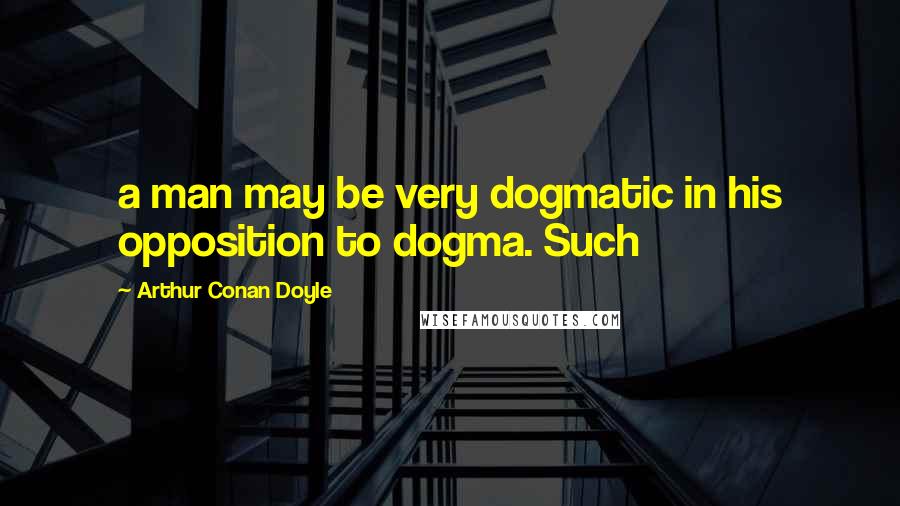 Arthur Conan Doyle Quotes: a man may be very dogmatic in his opposition to dogma. Such