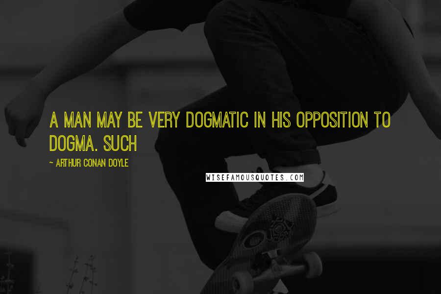 Arthur Conan Doyle Quotes: a man may be very dogmatic in his opposition to dogma. Such