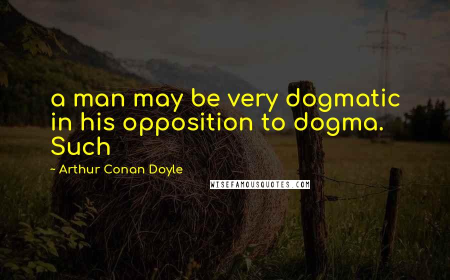 Arthur Conan Doyle Quotes: a man may be very dogmatic in his opposition to dogma. Such