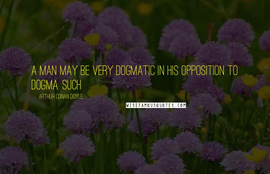 Arthur Conan Doyle Quotes: a man may be very dogmatic in his opposition to dogma. Such