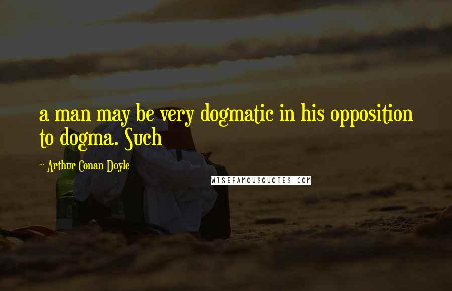 Arthur Conan Doyle Quotes: a man may be very dogmatic in his opposition to dogma. Such