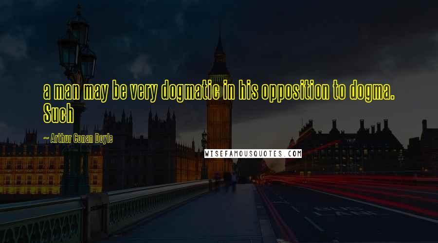 Arthur Conan Doyle Quotes: a man may be very dogmatic in his opposition to dogma. Such