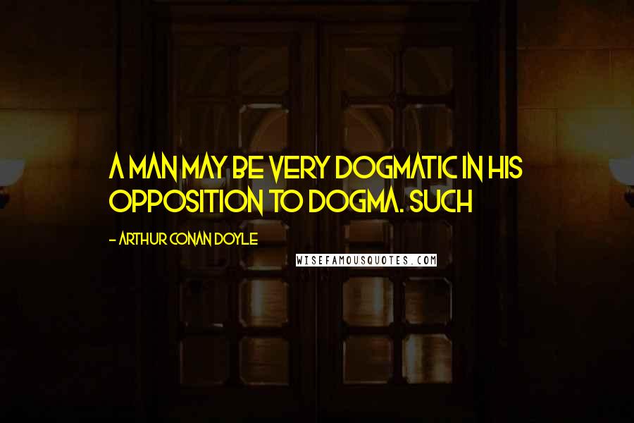 Arthur Conan Doyle Quotes: a man may be very dogmatic in his opposition to dogma. Such