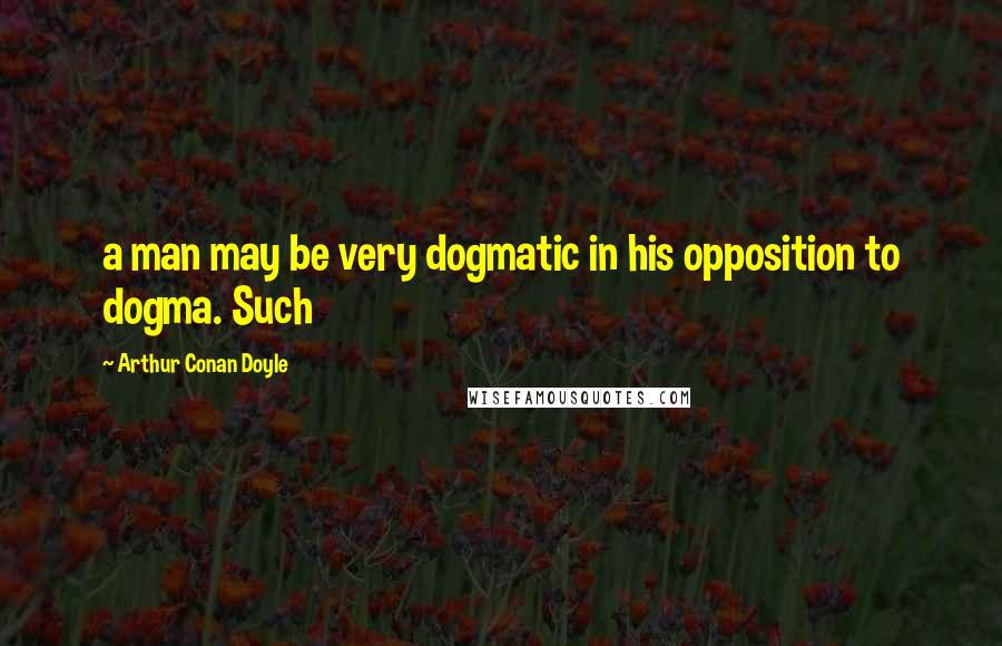 Arthur Conan Doyle Quotes: a man may be very dogmatic in his opposition to dogma. Such