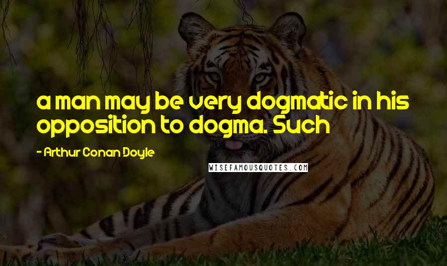 Arthur Conan Doyle Quotes: a man may be very dogmatic in his opposition to dogma. Such