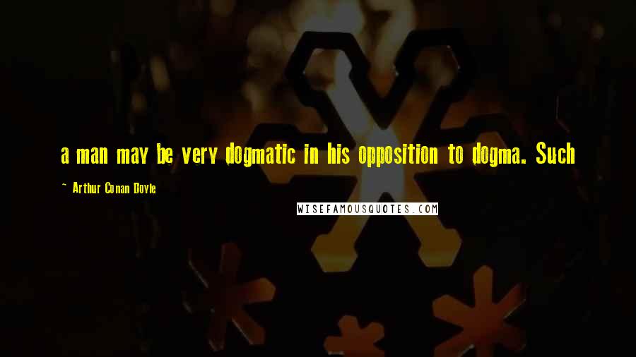 Arthur Conan Doyle Quotes: a man may be very dogmatic in his opposition to dogma. Such