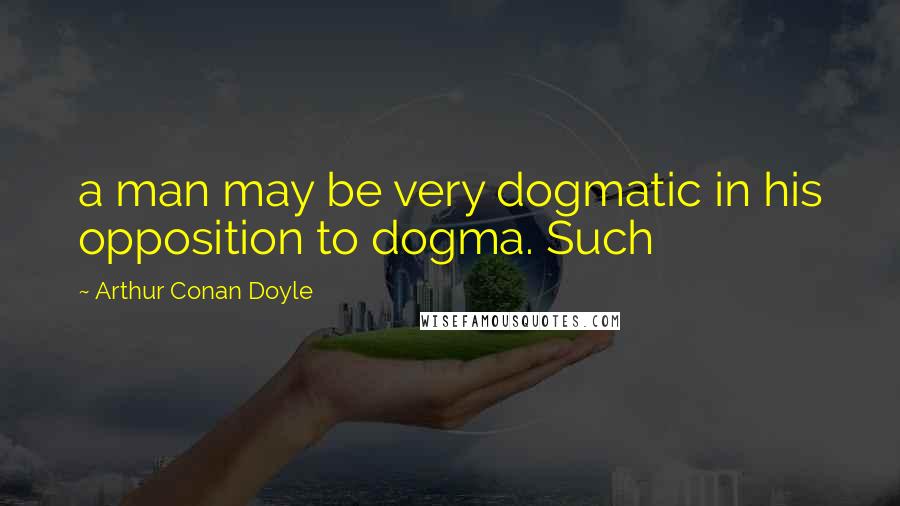 Arthur Conan Doyle Quotes: a man may be very dogmatic in his opposition to dogma. Such