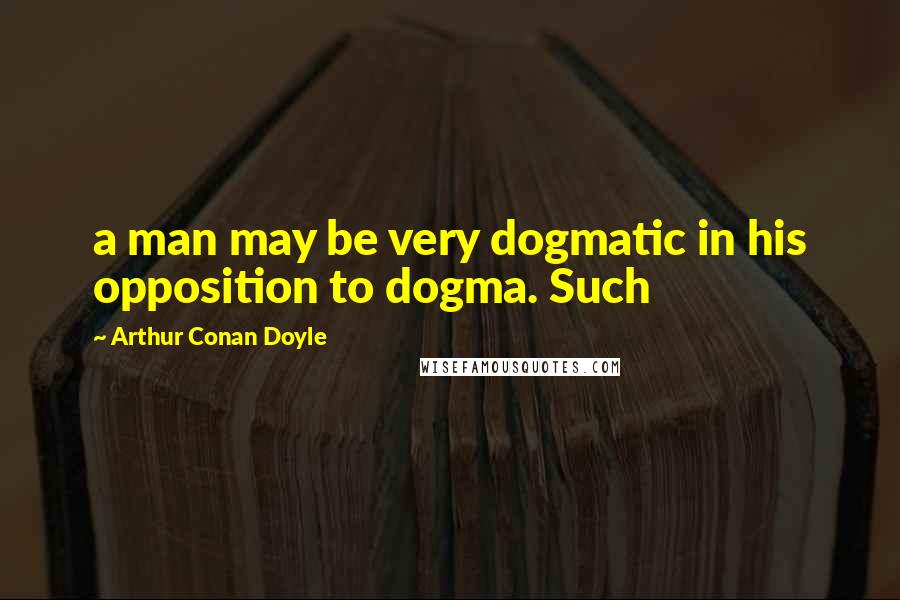 Arthur Conan Doyle Quotes: a man may be very dogmatic in his opposition to dogma. Such