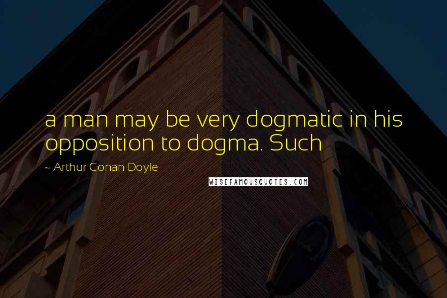 Arthur Conan Doyle Quotes: a man may be very dogmatic in his opposition to dogma. Such