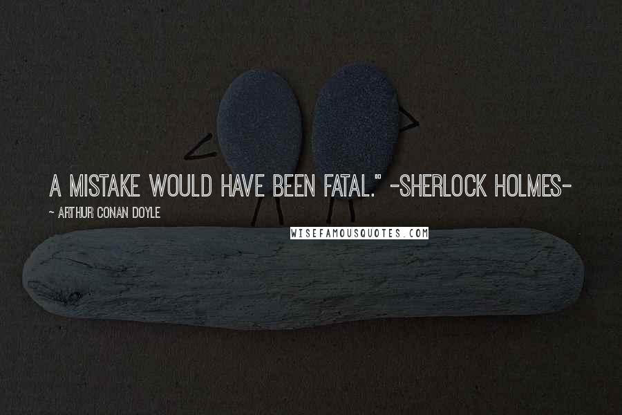 Arthur Conan Doyle Quotes: A mistake would have been fatal." -Sherlock Holmes-