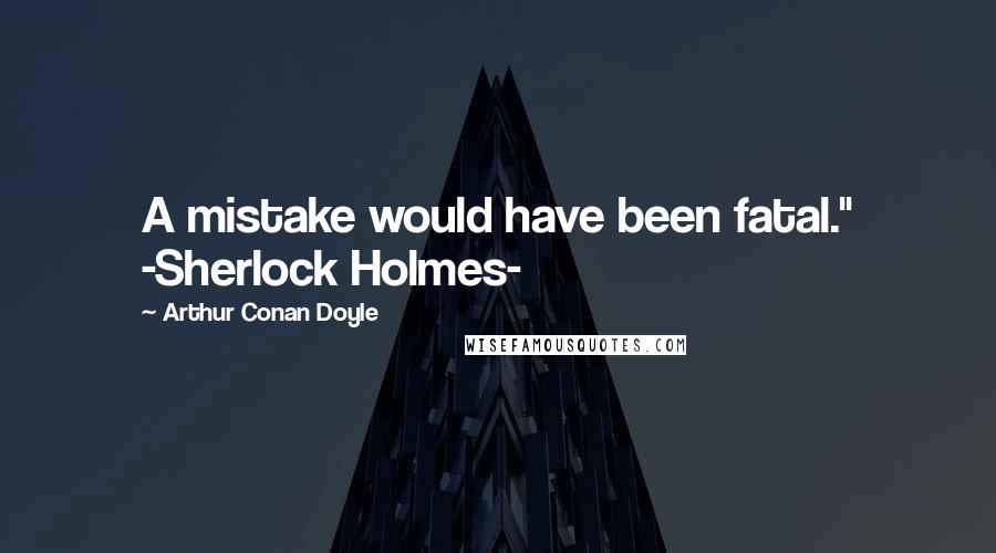 Arthur Conan Doyle Quotes: A mistake would have been fatal." -Sherlock Holmes-