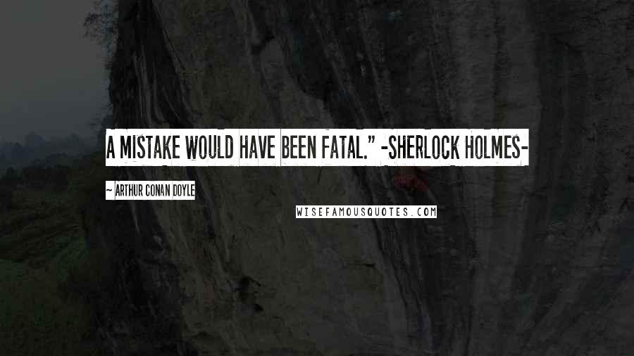 Arthur Conan Doyle Quotes: A mistake would have been fatal." -Sherlock Holmes-