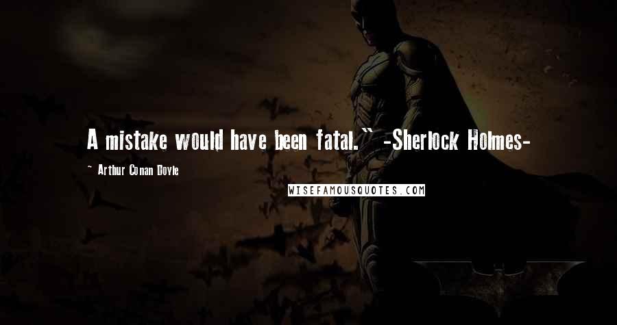 Arthur Conan Doyle Quotes: A mistake would have been fatal." -Sherlock Holmes-