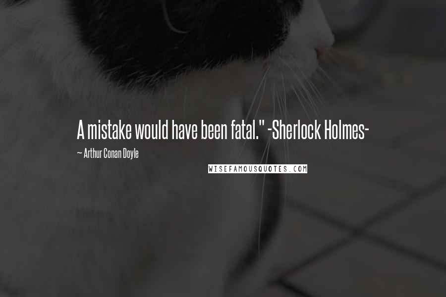 Arthur Conan Doyle Quotes: A mistake would have been fatal." -Sherlock Holmes-
