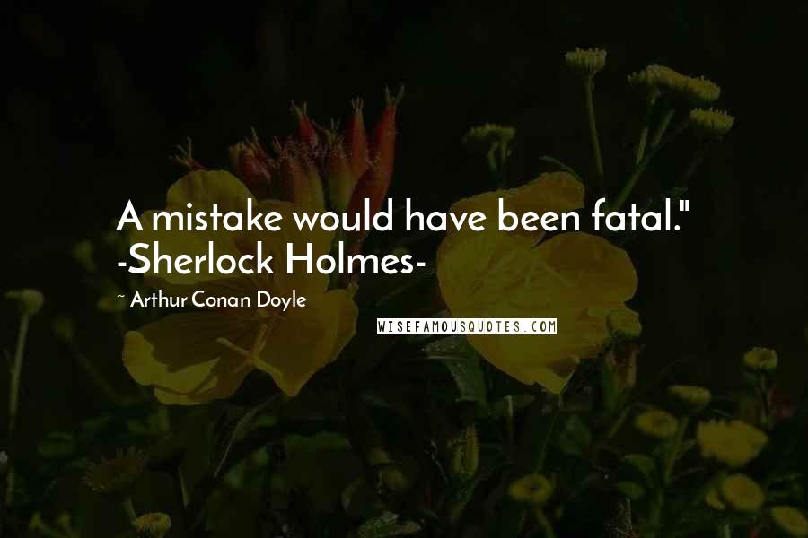 Arthur Conan Doyle Quotes: A mistake would have been fatal." -Sherlock Holmes-