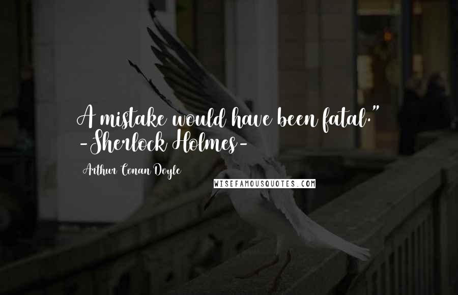 Arthur Conan Doyle Quotes: A mistake would have been fatal." -Sherlock Holmes-