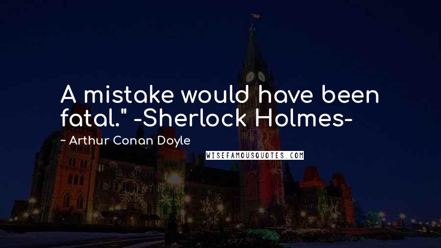 Arthur Conan Doyle Quotes: A mistake would have been fatal." -Sherlock Holmes-