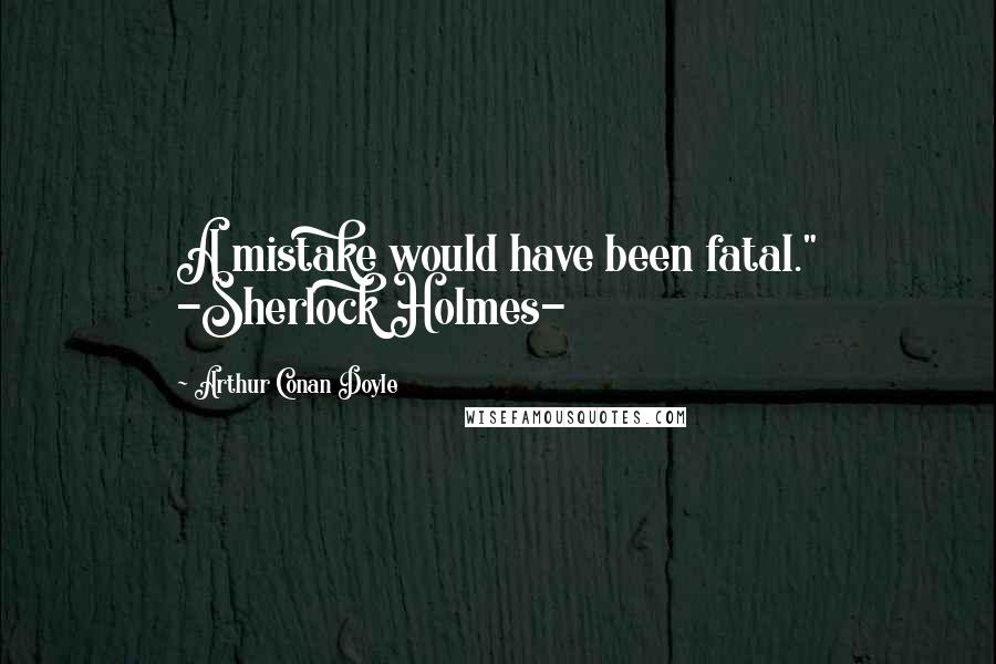 Arthur Conan Doyle Quotes: A mistake would have been fatal." -Sherlock Holmes-