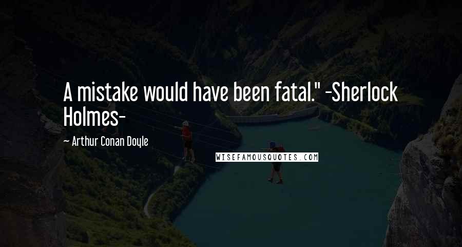 Arthur Conan Doyle Quotes: A mistake would have been fatal." -Sherlock Holmes-