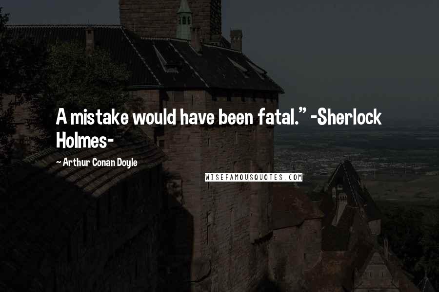 Arthur Conan Doyle Quotes: A mistake would have been fatal." -Sherlock Holmes-