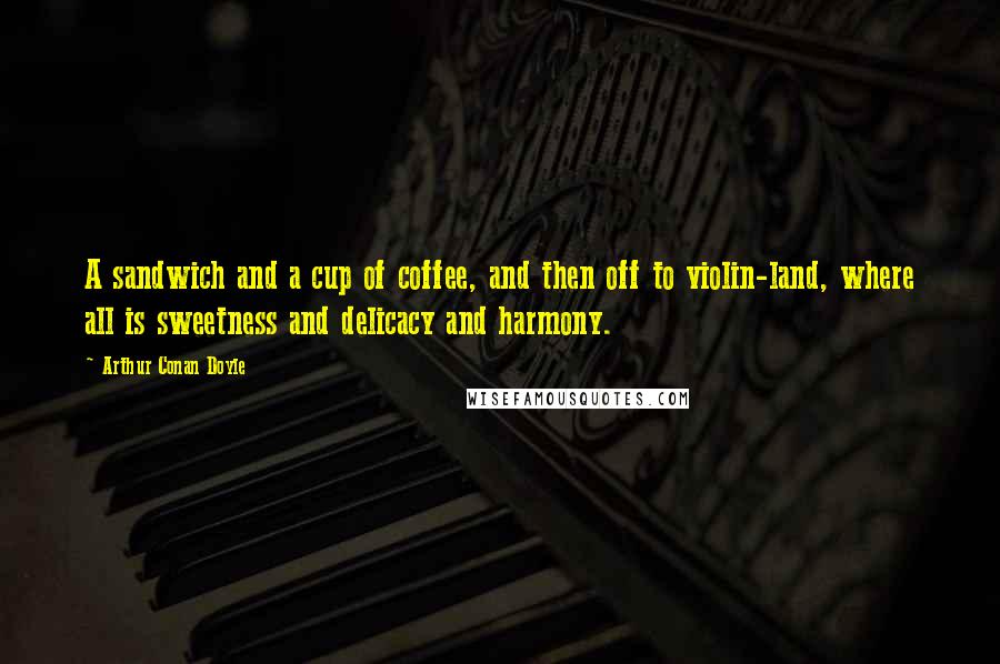 Arthur Conan Doyle Quotes: A sandwich and a cup of coffee, and then off to violin-land, where all is sweetness and delicacy and harmony.