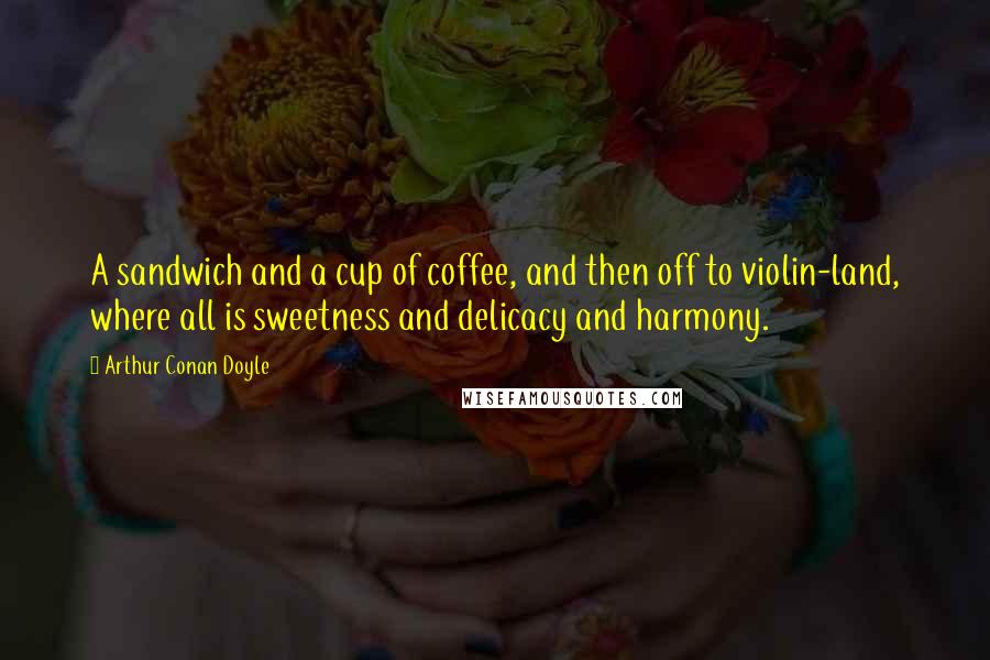 Arthur Conan Doyle Quotes: A sandwich and a cup of coffee, and then off to violin-land, where all is sweetness and delicacy and harmony.