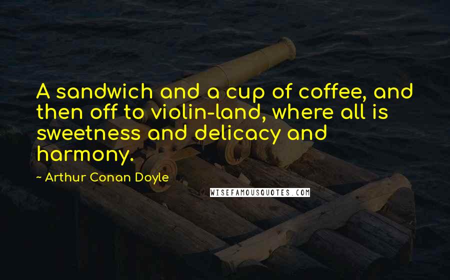 Arthur Conan Doyle Quotes: A sandwich and a cup of coffee, and then off to violin-land, where all is sweetness and delicacy and harmony.