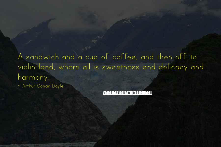 Arthur Conan Doyle Quotes: A sandwich and a cup of coffee, and then off to violin-land, where all is sweetness and delicacy and harmony.