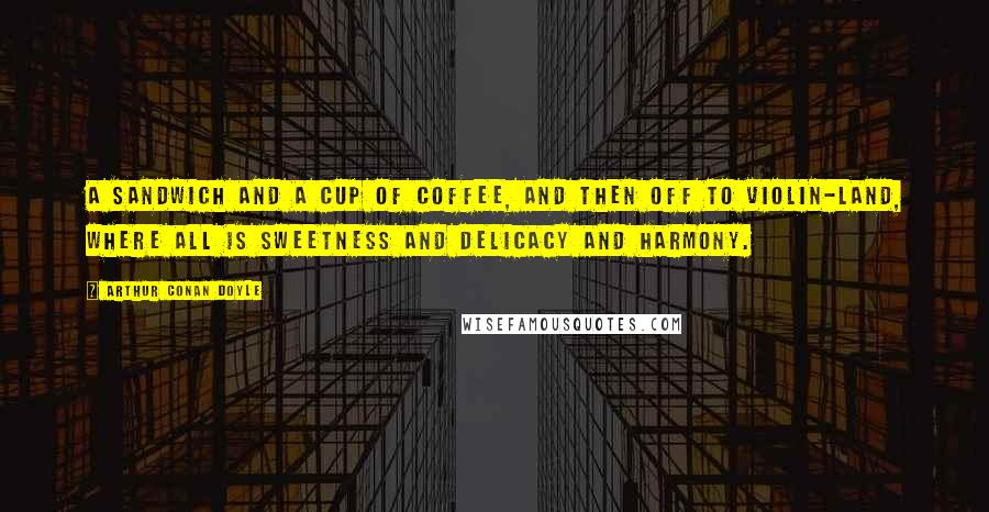 Arthur Conan Doyle Quotes: A sandwich and a cup of coffee, and then off to violin-land, where all is sweetness and delicacy and harmony.