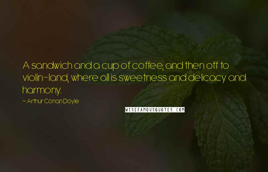 Arthur Conan Doyle Quotes: A sandwich and a cup of coffee, and then off to violin-land, where all is sweetness and delicacy and harmony.