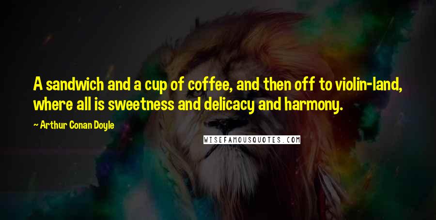 Arthur Conan Doyle Quotes: A sandwich and a cup of coffee, and then off to violin-land, where all is sweetness and delicacy and harmony.