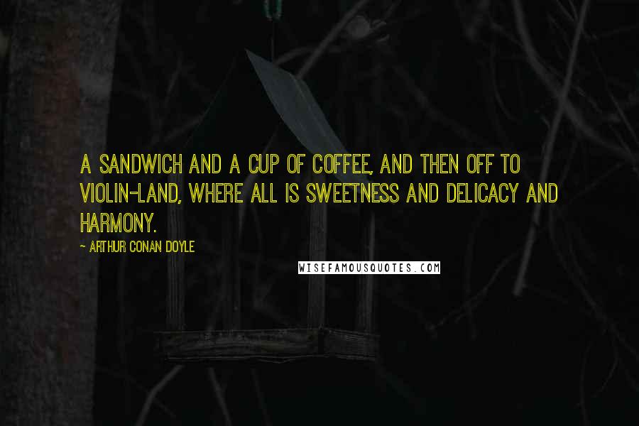 Arthur Conan Doyle Quotes: A sandwich and a cup of coffee, and then off to violin-land, where all is sweetness and delicacy and harmony.