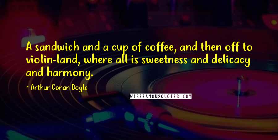 Arthur Conan Doyle Quotes: A sandwich and a cup of coffee, and then off to violin-land, where all is sweetness and delicacy and harmony.