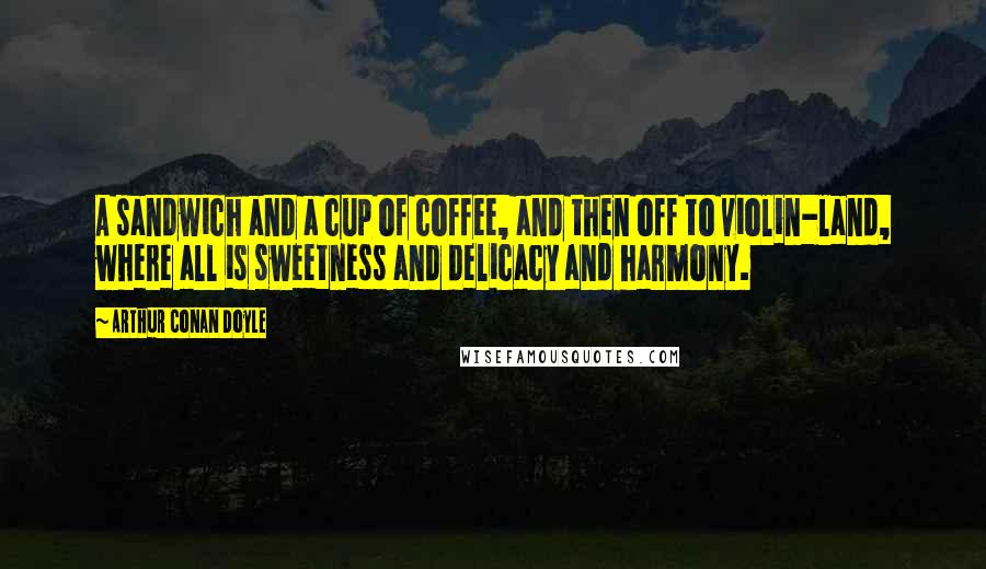 Arthur Conan Doyle Quotes: A sandwich and a cup of coffee, and then off to violin-land, where all is sweetness and delicacy and harmony.