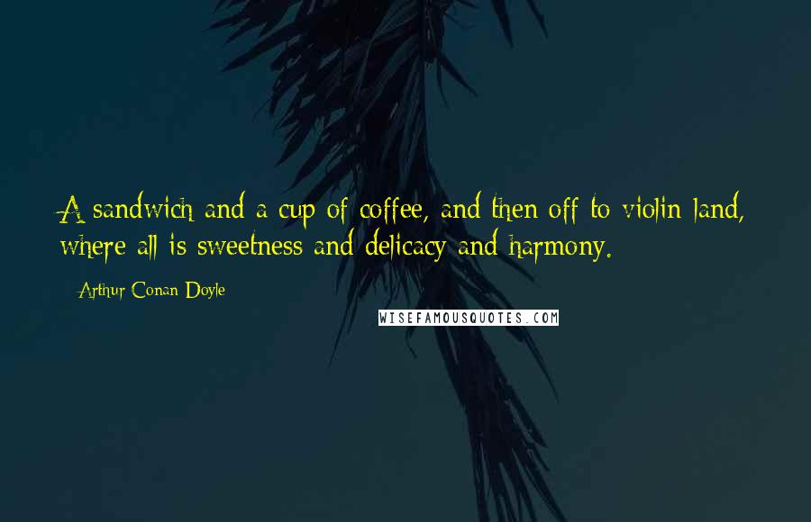 Arthur Conan Doyle Quotes: A sandwich and a cup of coffee, and then off to violin-land, where all is sweetness and delicacy and harmony.