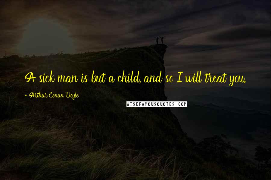Arthur Conan Doyle Quotes: A sick man is but a child, and so I will treat you.