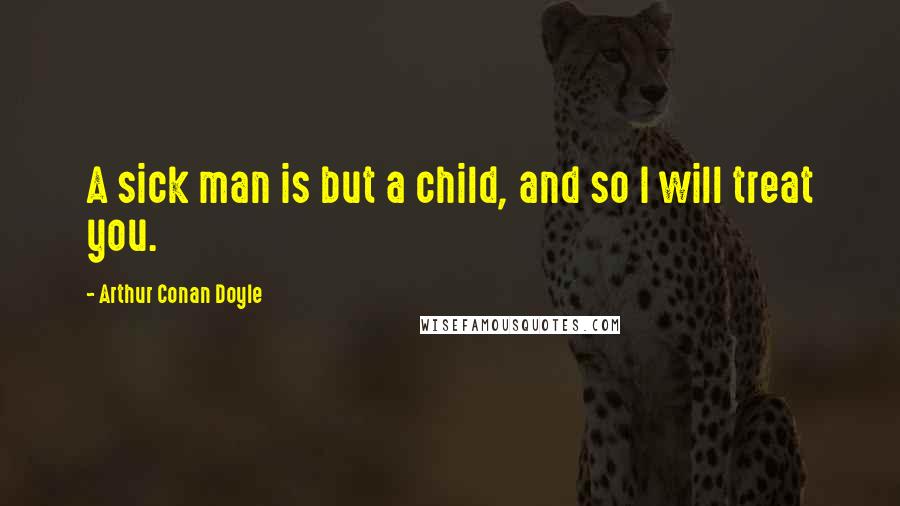 Arthur Conan Doyle Quotes: A sick man is but a child, and so I will treat you.