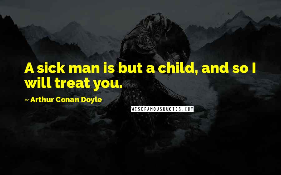 Arthur Conan Doyle Quotes: A sick man is but a child, and so I will treat you.