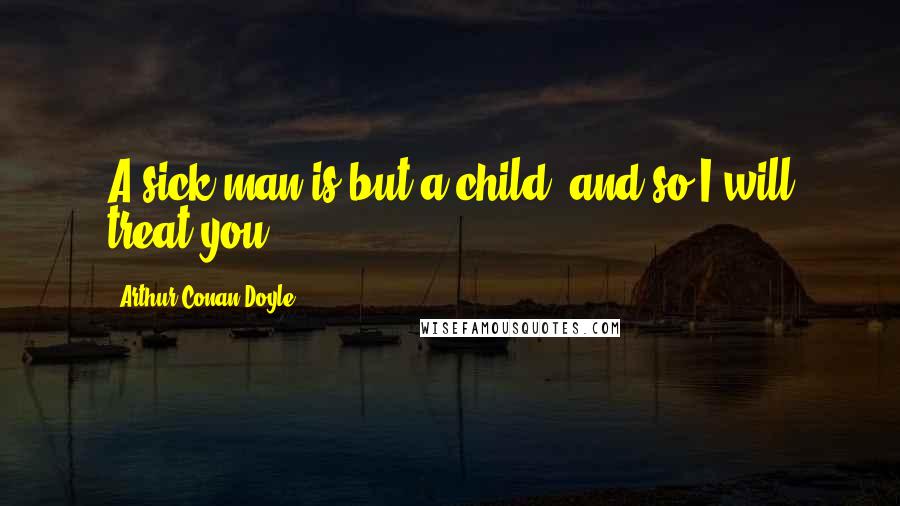 Arthur Conan Doyle Quotes: A sick man is but a child, and so I will treat you.