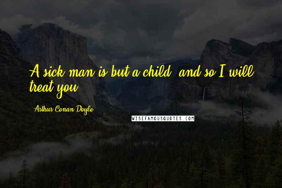 Arthur Conan Doyle Quotes: A sick man is but a child, and so I will treat you.