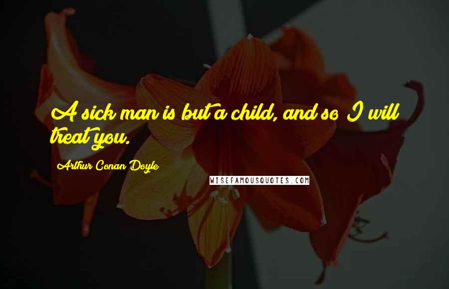 Arthur Conan Doyle Quotes: A sick man is but a child, and so I will treat you.