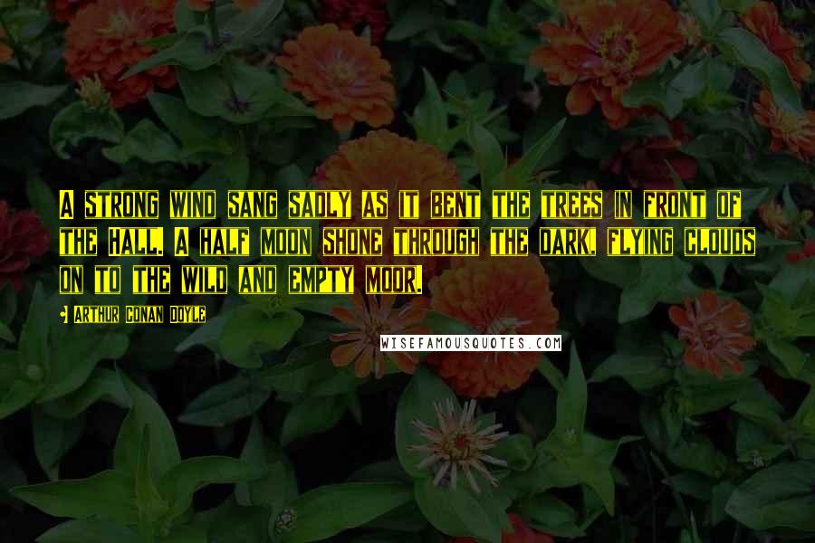 Arthur Conan Doyle Quotes: A strong wind sang sadly as it bent the trees in front of the Hall. A half moon shone through the dark, flying clouds on to the wild and empty moor.