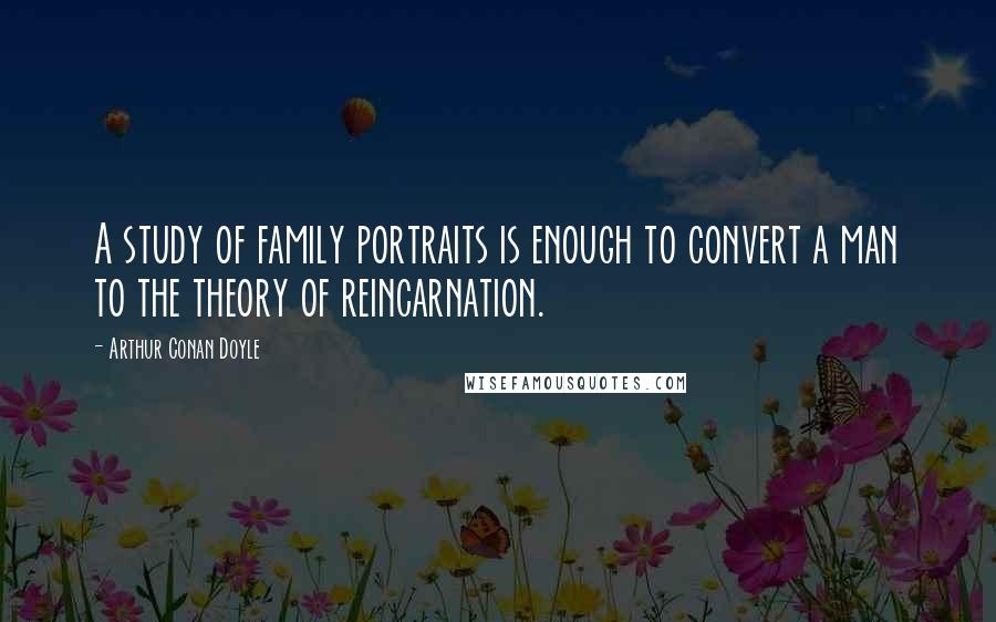 Arthur Conan Doyle Quotes: A study of family portraits is enough to convert a man to the theory of reincarnation.