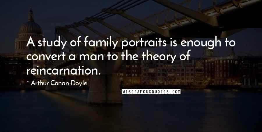 Arthur Conan Doyle Quotes: A study of family portraits is enough to convert a man to the theory of reincarnation.