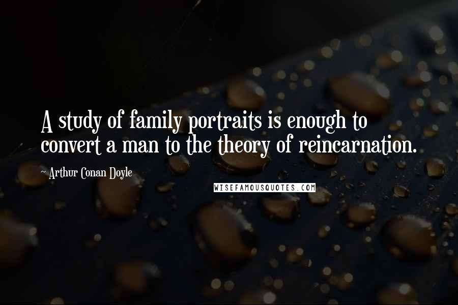 Arthur Conan Doyle Quotes: A study of family portraits is enough to convert a man to the theory of reincarnation.