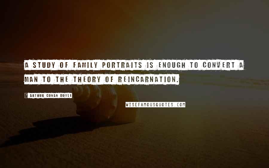 Arthur Conan Doyle Quotes: A study of family portraits is enough to convert a man to the theory of reincarnation.