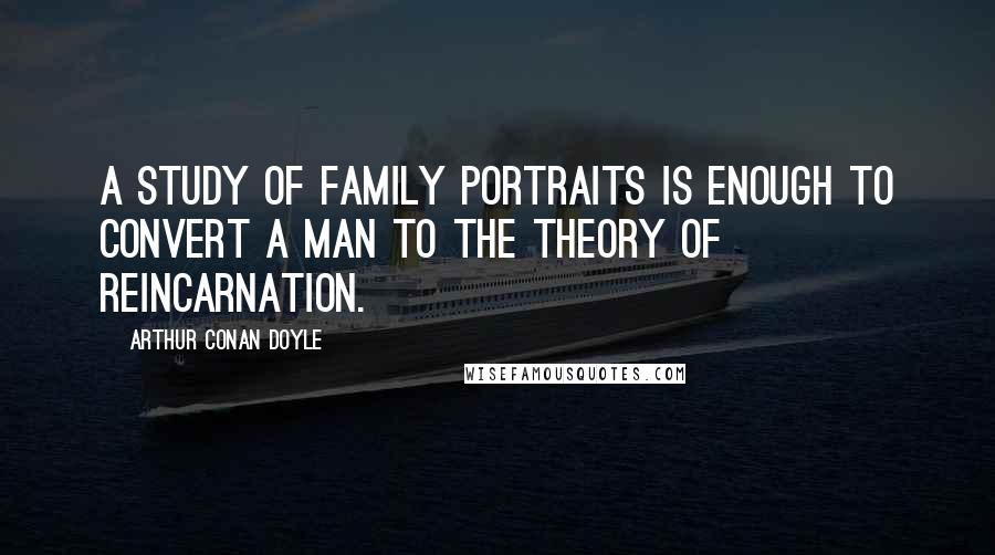 Arthur Conan Doyle Quotes: A study of family portraits is enough to convert a man to the theory of reincarnation.