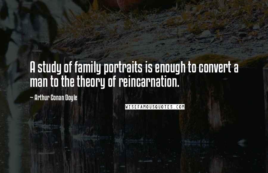 Arthur Conan Doyle Quotes: A study of family portraits is enough to convert a man to the theory of reincarnation.